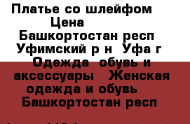 Платье со шлейфом.  › Цена ­ 1 200 - Башкортостан респ., Уфимский р-н, Уфа г. Одежда, обувь и аксессуары » Женская одежда и обувь   . Башкортостан респ.